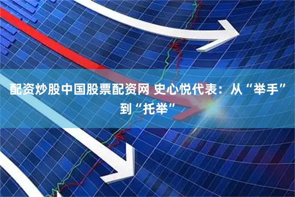 配资炒股中国股票配资网 史心悦代表：从“举手”到“托举”