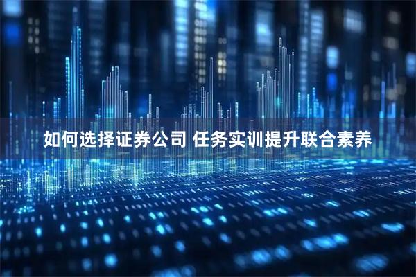 如何选择证券公司 任务实训提升联合素养