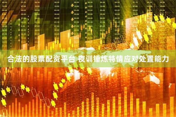 合法的股票配资平台 夜训锤炼特情应对处置能力