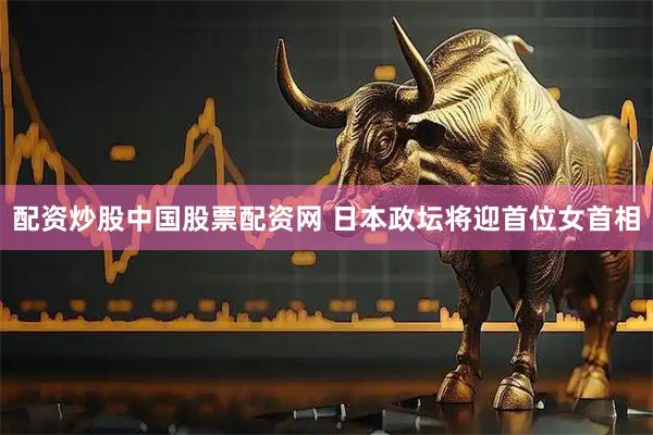 配资炒股中国股票配资网 日本政坛将迎首位女首相