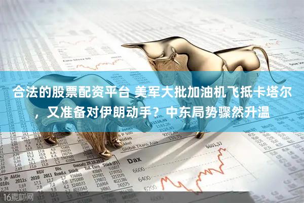 合法的股票配资平台 美军大批加油机飞抵卡塔尔，又准备对伊朗动手？中东局势骤然升温