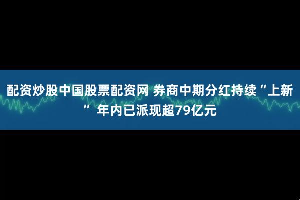 配资炒股中国股票配资网 券商中期分红持续“上新” 年内已派现超79亿元