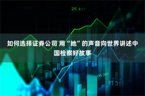 如何选择证券公司 用“她”的声音向世界讲述中国检察好故事
