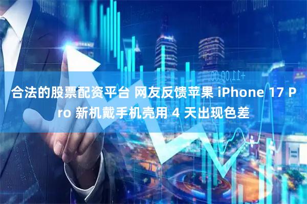 合法的股票配资平台 网友反馈苹果 iPhone 17 Pro 新机戴手机壳用 4 天出现色差