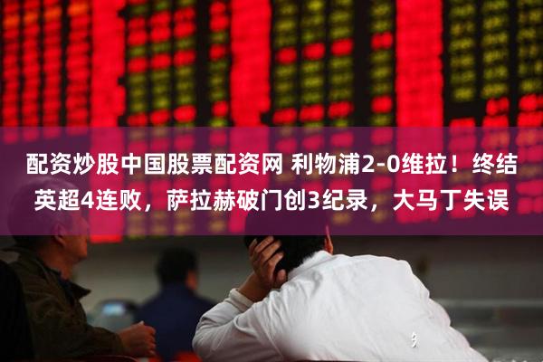 配资炒股中国股票配资网 利物浦2-0维拉！终结英超4连败，萨拉赫破门创3纪录，大马丁失误