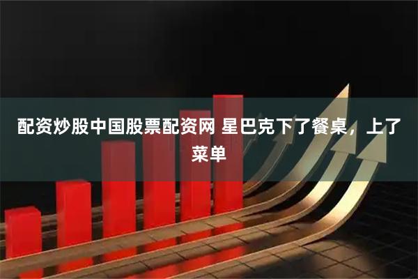 配资炒股中国股票配资网 星巴克下了餐桌，上了菜单