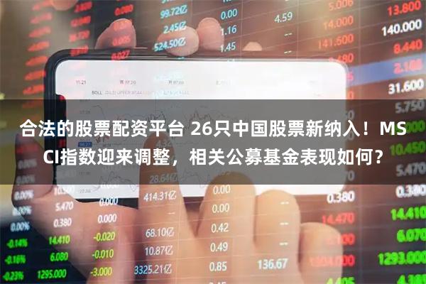 合法的股票配资平台 26只中国股票新纳入！MSCI指数迎来调整，相关公募基金表现如何？