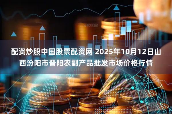 配资炒股中国股票配资网 2025年10月12日山西汾阳市晋阳农副产品批发市场价格行情