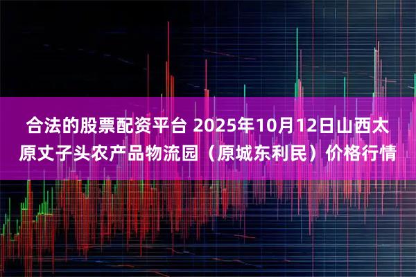 合法的股票配资平台 2025年10月12日山西太原丈子头农产品物流园（原城东利民）价格行情