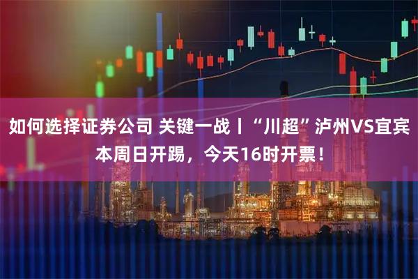 如何选择证券公司 关键一战丨“川超”泸州VS宜宾本周日开踢，今天16时开票！