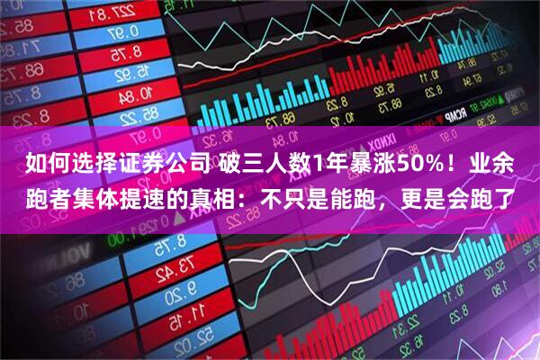 如何选择证券公司 破三人数1年暴涨50%!业余跑者集体提速的真相:不只是能跑,更是会跑了