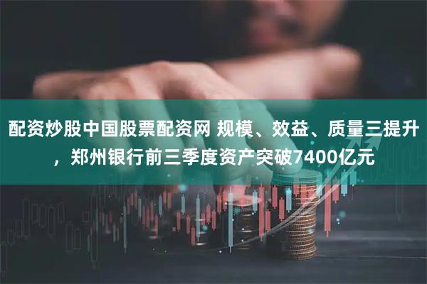 配资炒股中国股票配资网 规模、效益、质量三提升,郑州银行前三季度资产突破7400亿元