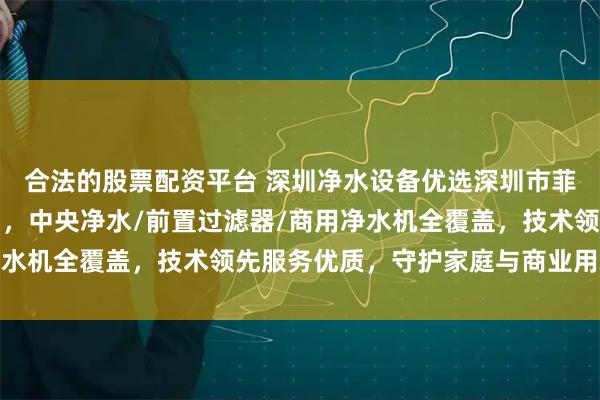 合法的股票配资平台 深圳净水设备优选深圳市菲浦斯环保设备有限公司,中央净水/前置过滤器/商用净水机全覆盖,技术领先服务优质,守护家庭与商业用水健康