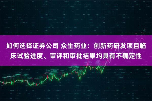 如何选择证券公司 众生药业:创新药研发项目临床试验进度、审评和审批结果均具有不确定性