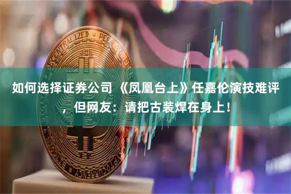 如何选择证券公司 《凤凰台上》任嘉伦演技难评,但网友:请把古装焊在身上!