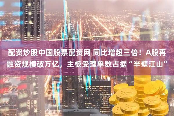 配资炒股中国股票配资网 同比增超三倍！A股再融资规模破万亿，主板受理单数占据“半壁江山”