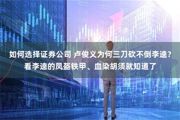 如何选择证券公司 卢俊义为何三刀砍不倒李逵？看李逵的凤盔铁甲、血染胡须就知道了