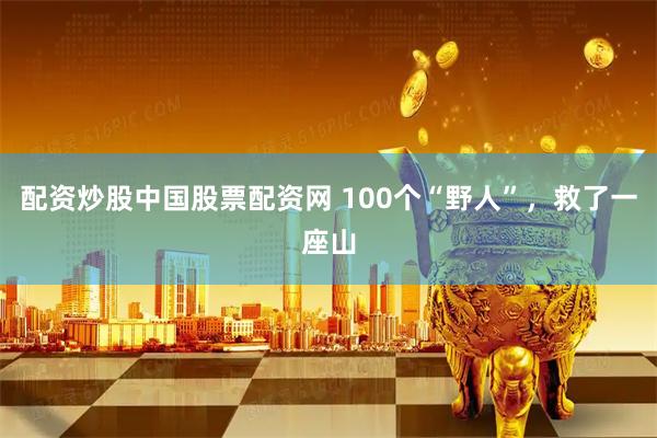 配资炒股中国股票配资网 100个“野人”，救了一座山