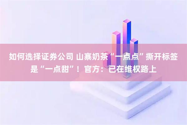 如何选择证券公司 山寨奶茶“一点点”撕开标签是“一点甜”！官方：已在维权路上