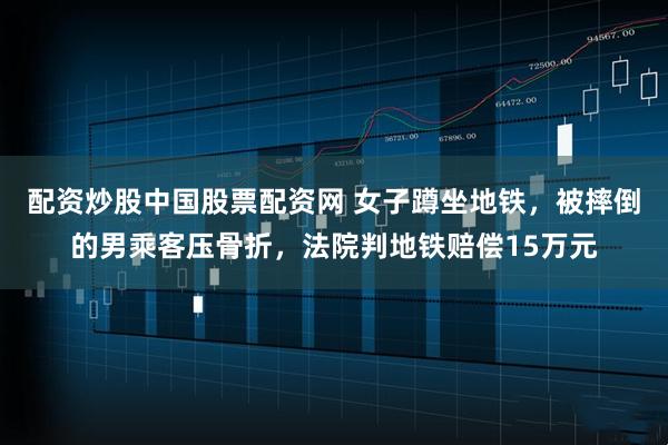 配资炒股中国股票配资网 女子蹲坐地铁，被摔倒的男乘客压骨折，法院判地铁赔偿15万元