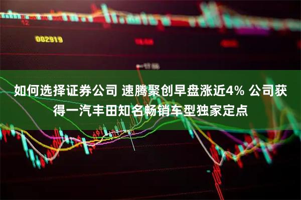 如何选择证券公司 速腾聚创早盘涨近4% 公司获得一汽丰田知名畅销车型独家定点