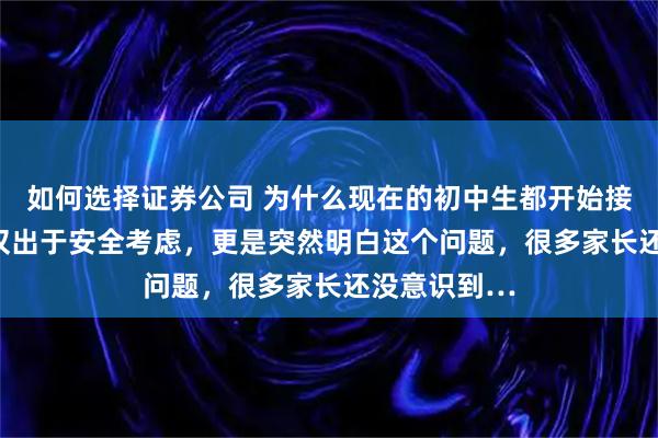 如何选择证券公司 为什么现在的初中生都开始接送了? 不仅仅出于安全考虑，更是突然明白这个问题，很多家长还没意识到…