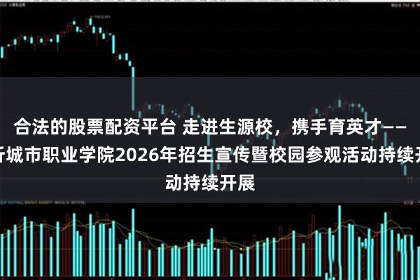 合法的股票配资平台 走进生源校，携手育英才——临沂城市职业学院2026年招生宣传暨校园参观活动持续开展