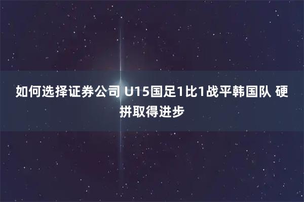 如何选择证券公司 U15国足1比1战平韩国队 硬拼取得进步