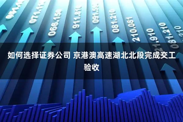 如何选择证券公司 京港澳高速湖北北段完成交工验收