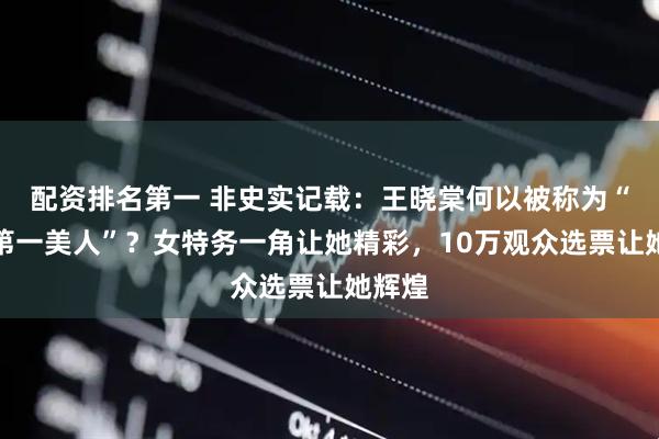 配资排名第一 非史实记载：王晓棠何以被称为“中国第一美人”？女特务一角让她精彩，10万观众选票让她辉煌