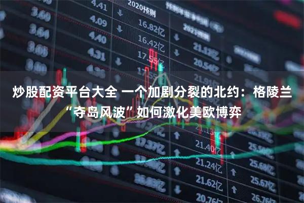 炒股配资平台大全 一个加剧分裂的北约：格陵兰“夺岛风波”如何激化美欧博弈