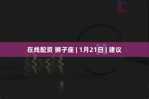 在线配资 狮子座 | 1月21日 | 建议
