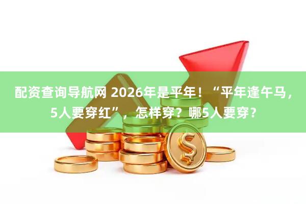 配资查询导航网 2026年是平年！“平年逢午马，5人要穿红”，怎样穿？哪5人要穿？