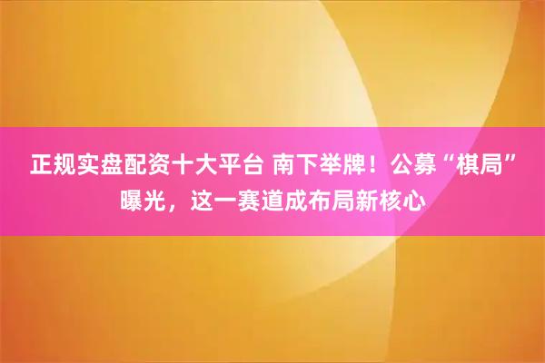 正规实盘配资十大平台 南下举牌！公募“棋局”曝光，这一赛道成布局新核心