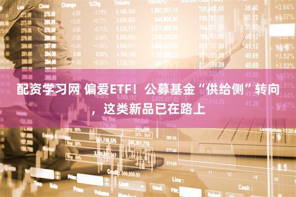配资学习网 偏爱ETF！公募基金“供给侧”转向，这类新品已在路上