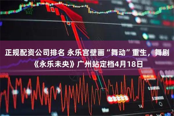 正规配资公司排名 永乐宫壁画“舞动”重生，舞剧《永乐未央》广州站定档4月18日