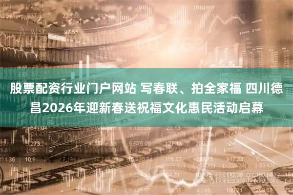 股票配资行业门户网站 写春联、拍全家福 四川德昌2026年迎新春送祝福文化惠民活动启幕