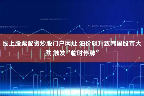 线上股票配资炒股门户网址 油价飙升致韩国股市大跌 触发“临时停牌”