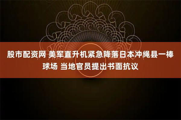 股市配资网 美军直升机紧急降落日本冲绳县一棒球场 当地官员提出书面抗议