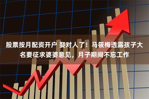 股票按月配资开户 娶对人了！马筱梅透露孩子大名要征求婆婆意见，月子期间不忘工作