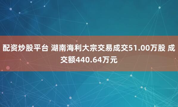 配资炒股平台 湖南海利大宗交易成交51.00万股 成交额440.64万元