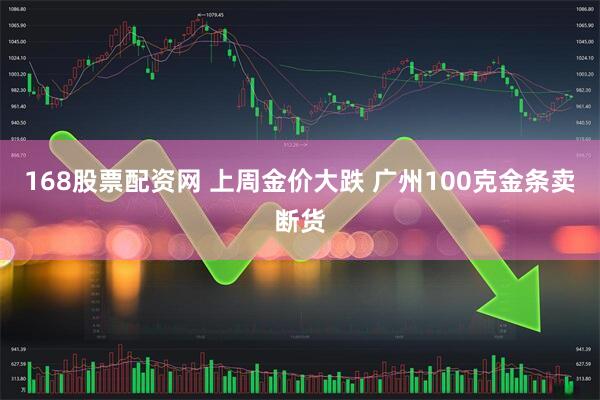 168股票配资网 上周金价大跌 广州100克金条卖断货