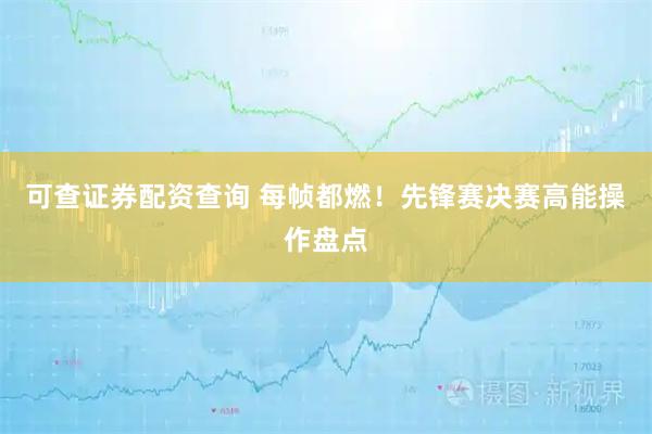可查证券配资查询 每帧都燃!先锋赛决赛高能操作盘点