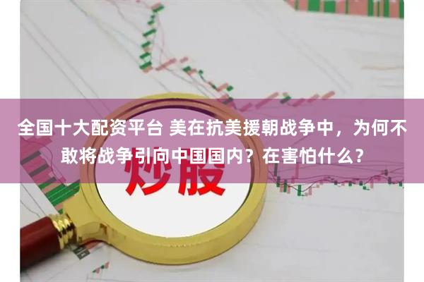 全国十大配资平台 美在抗美援朝战争中，为何不敢将战争引向中国国内？在害怕什么？