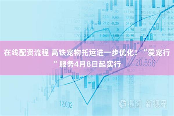 在线配资流程 高铁宠物托运进一步优化!“爱宠行”服务4月8日起实行