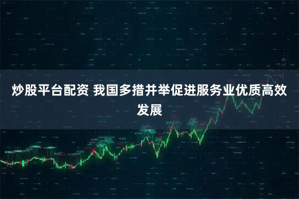 炒股平台配资 我国多措并举促进服务业优质高效发展