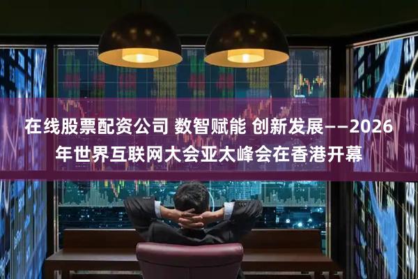 在线股票配资公司 数智赋能 创新发展——2026年世界互联网大会亚太峰会在香港开幕