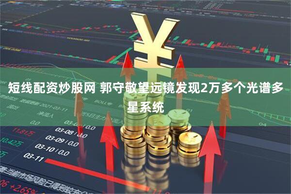 短线配资炒股网 郭守敬望远镜发现2万多个光谱多星系统