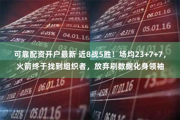 可靠配资开户最新 近8战5胜！场均23+7+7，火箭终于找到组织者，放弃刷数据化身领袖