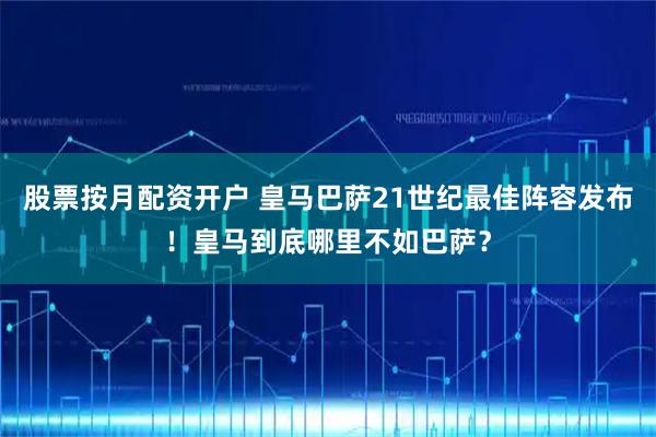 股票按月配资开户 皇马巴萨21世纪最佳阵容发布！皇马到底哪里不如巴萨？